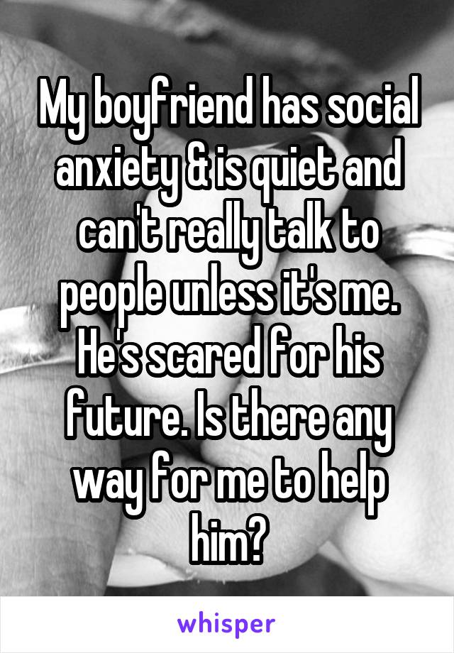My boyfriend has social anxiety & is quiet and can't really talk to people unless it's me. He's scared for his future. Is there any way for me to help him?