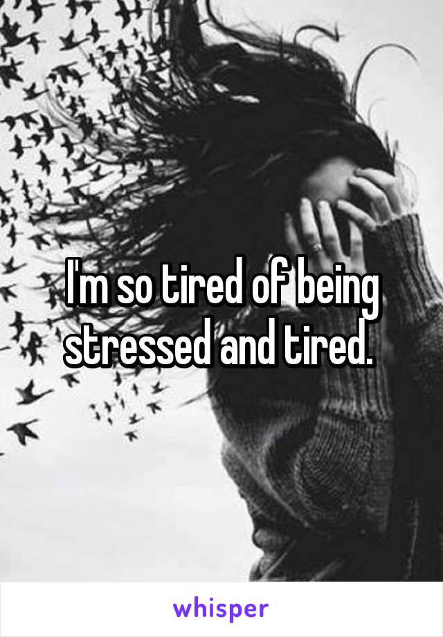 I'm so tired of being stressed and tired. 