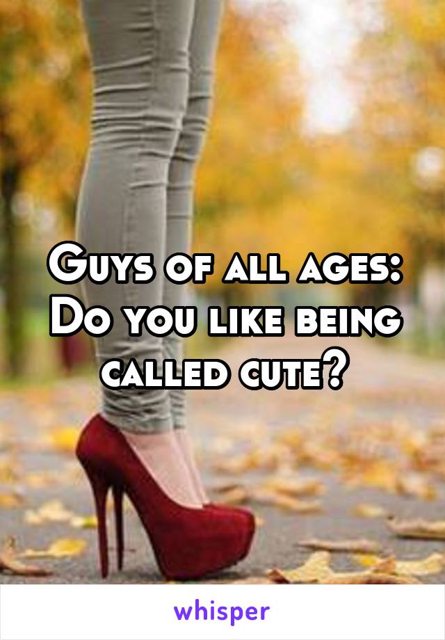 Guys of all ages: Do you like being called cute?