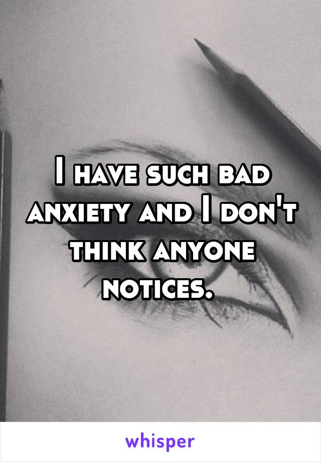 I have such bad anxiety and I don't think anyone notices. 