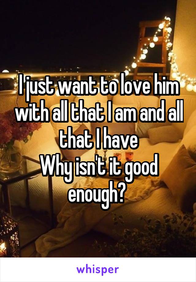 I just want to love him with all that I am and all that I have
Why isn't it good enough? 
