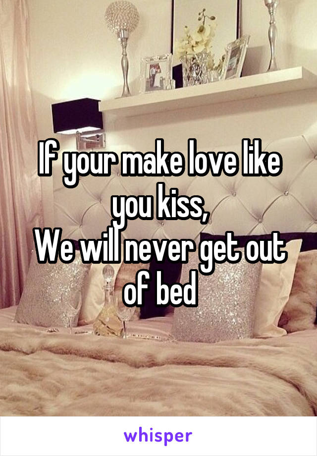 If your make love like you kiss,
We will never get out of bed