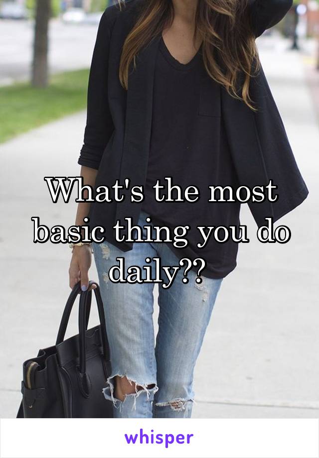 What's the most basic thing you do daily?? 