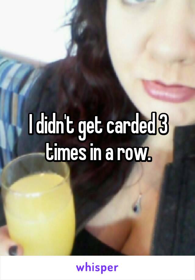 I didn't get carded 3 times in a row.