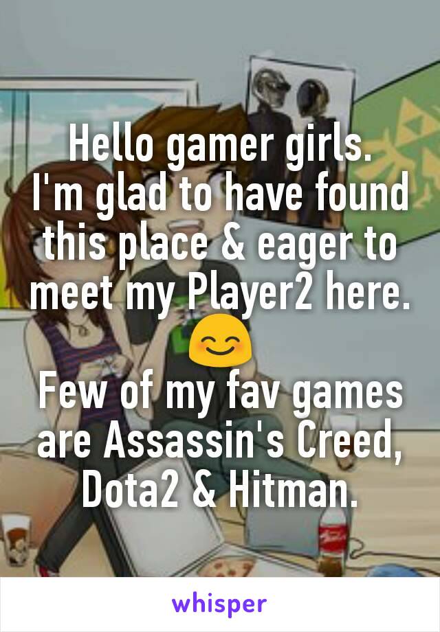 Hello gamer girls.
I'm glad to have found this place & eager to meet my Player2 here. 😊
Few of my fav games are Assassin's Creed, Dota2 & Hitman.