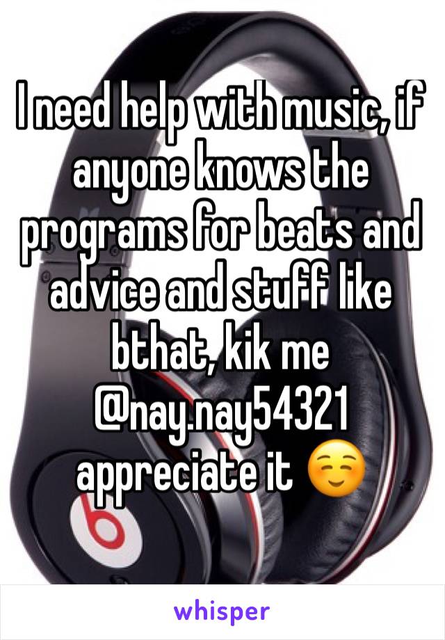I need help with music, if anyone knows the programs for beats and advice and stuff like bthat, kik me @nay.nay54321
appreciate it ☺️