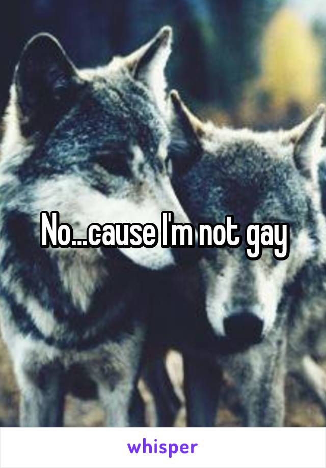 No...cause I'm not gay