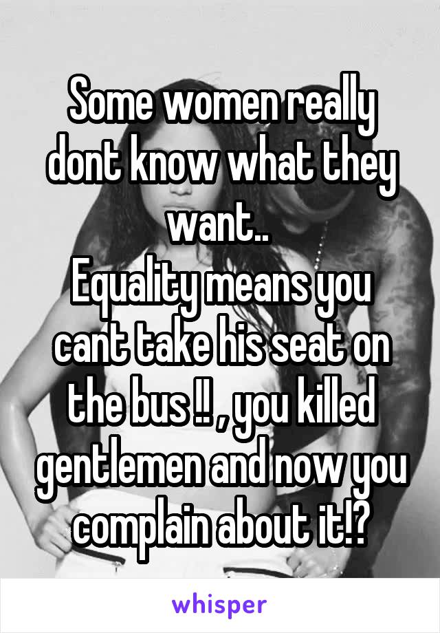 Some women really dont know what they want.. 
Equality means you cant take his seat on the bus !! , you killed gentlemen and now you complain about it!?