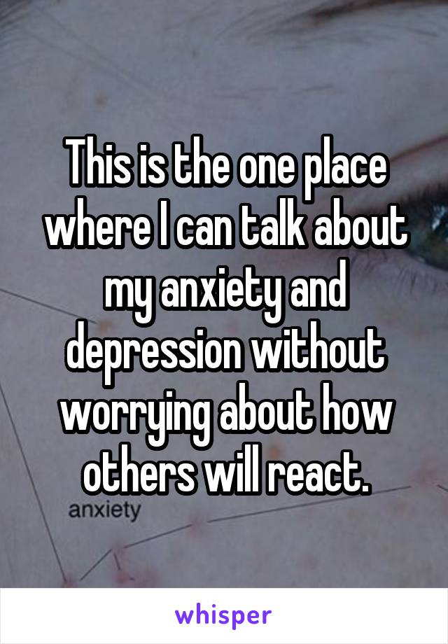 This is the one place where I can talk about my anxiety and depression without worrying about how others will react.