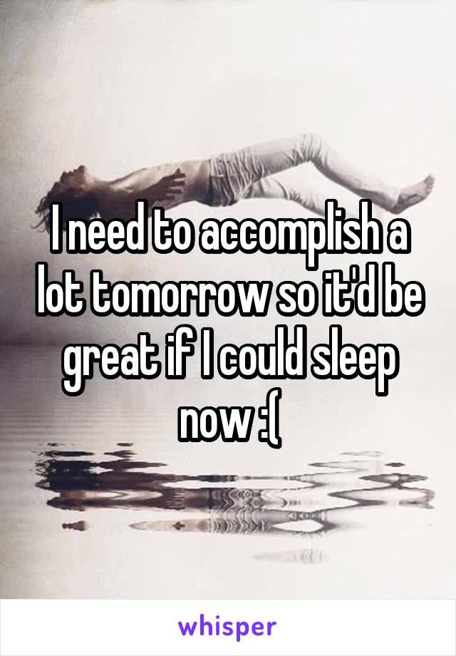 I need to accomplish a lot tomorrow so it'd be great if I could sleep now :(