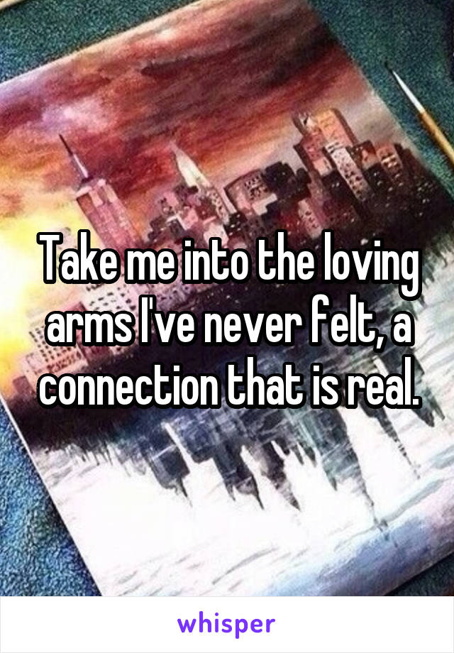 Take me into the loving arms I've never felt, a connection that is real.