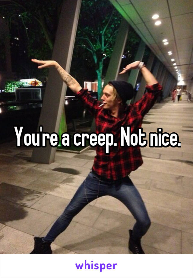 You're a creep. Not nice.