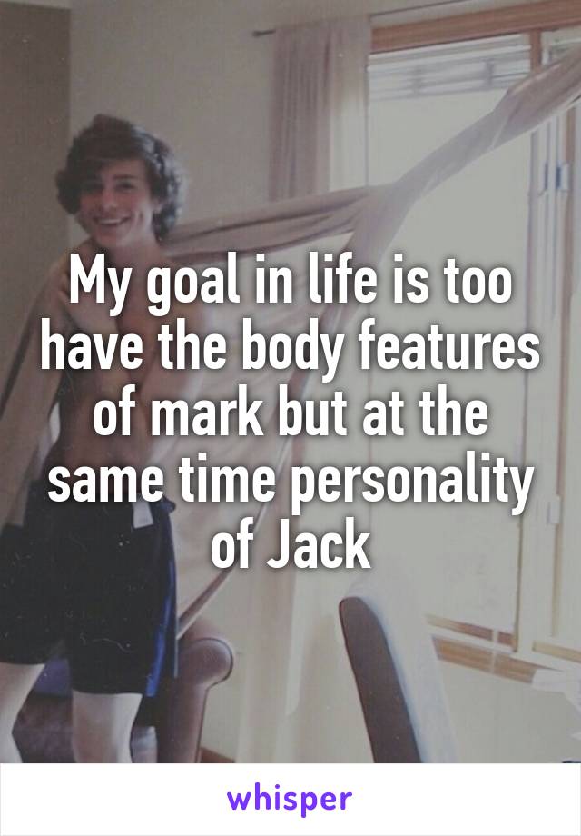 My goal in life is too have the body features of mark but at the same time personality of Jack
