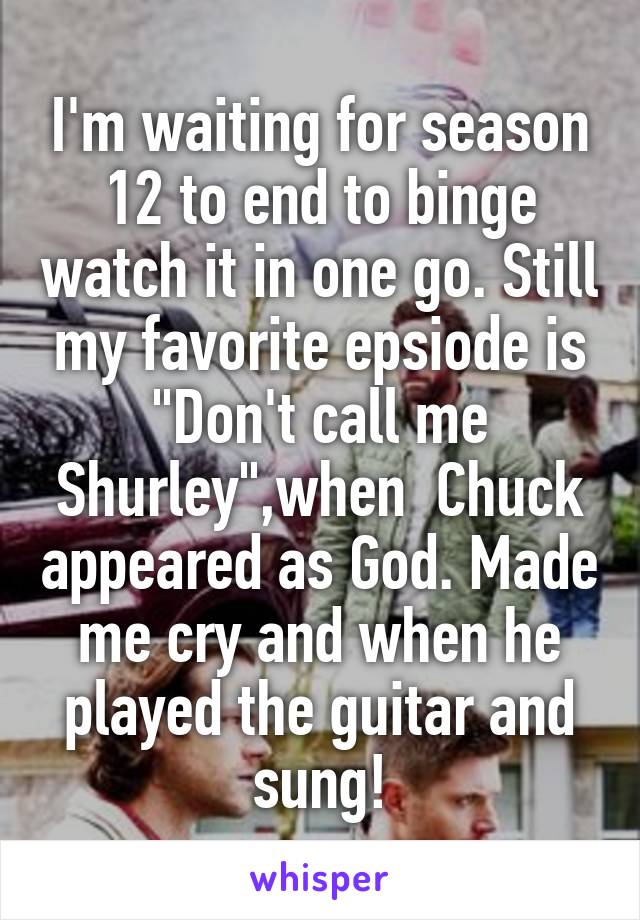I'm waiting for season 12 to end to binge watch it in one go. Still my favorite epsiode is "Don't call me Shurley",when  Chuck appeared as God. Made me cry and when he played the guitar and sung!