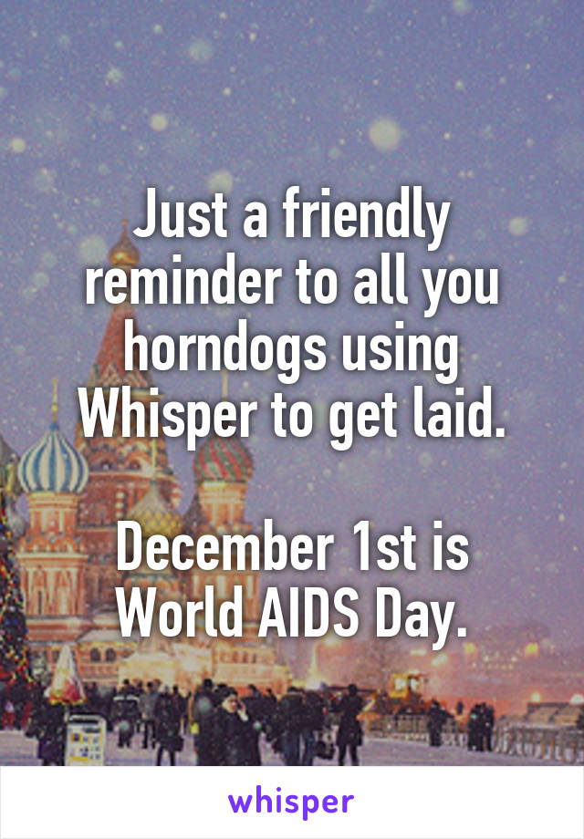 Just a friendly reminder to all you horndogs using Whisper to get laid.

December 1st is World AIDS Day.