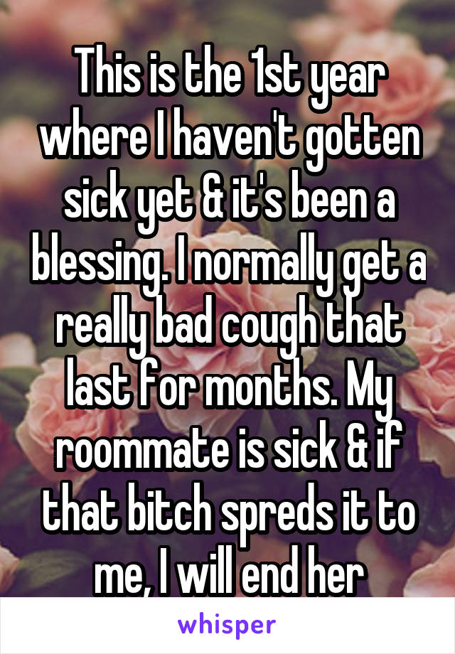This is the 1st year where I haven't gotten sick yet & it's been a blessing. I normally get a really bad cough that last for months. My roommate is sick & if that bitch spreds it to me, I will end her