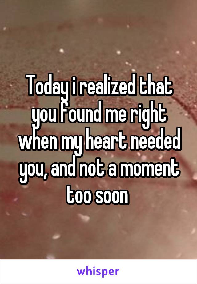 Today i realized that you found me right when my heart needed you, and not a moment too soon 