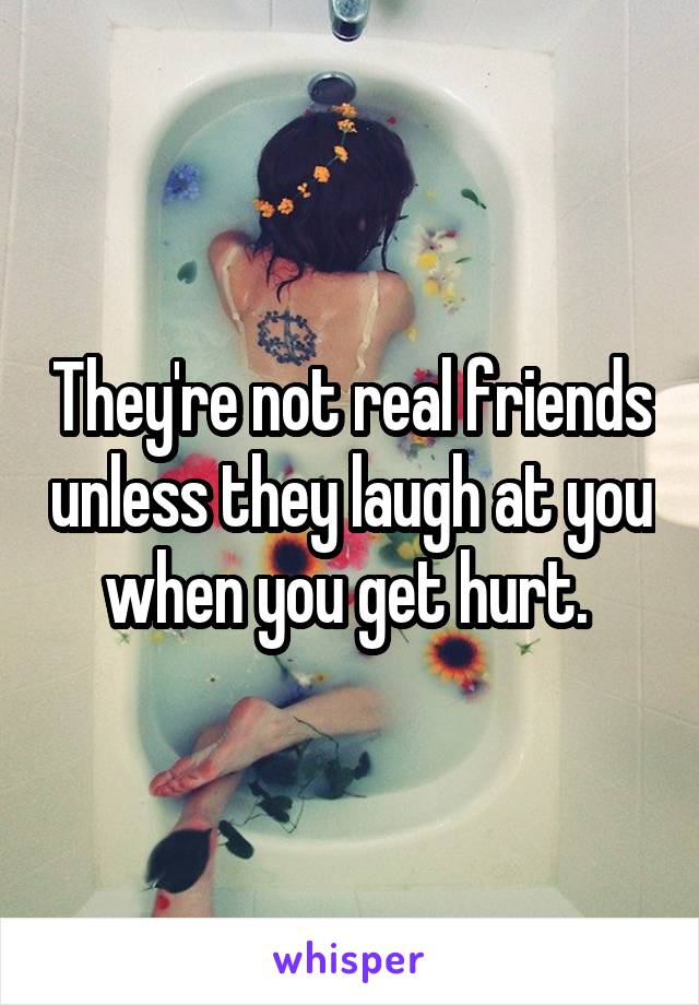 They're not real friends unless they laugh at you when you get hurt. 