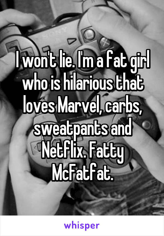 I won't lie. I'm a fat girl who is hilarious that loves Marvel, carbs, sweatpants and Netflix. Fatty McFatfat.