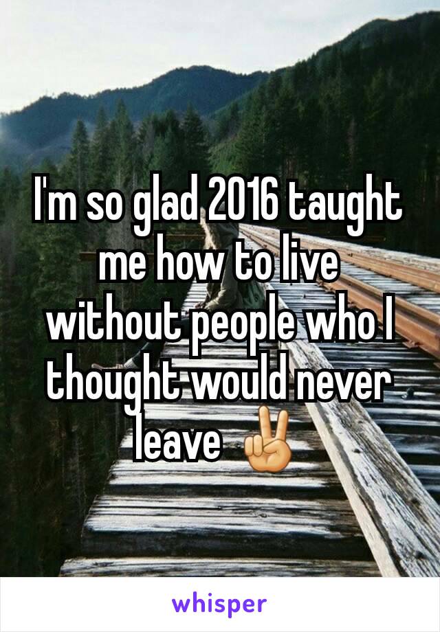 I'm so glad 2016 taught me how to live without people who I thought would never leave ✌