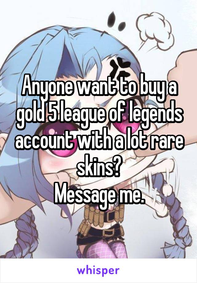 Anyone want to buy a gold 5 league of legends account with a lot rare skins?
Message me.