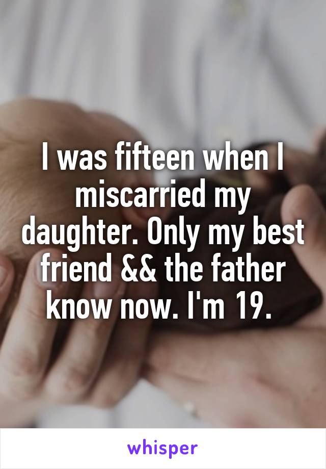 I was fifteen when I miscarried my daughter. Only my best friend && the father know now. I'm 19. 