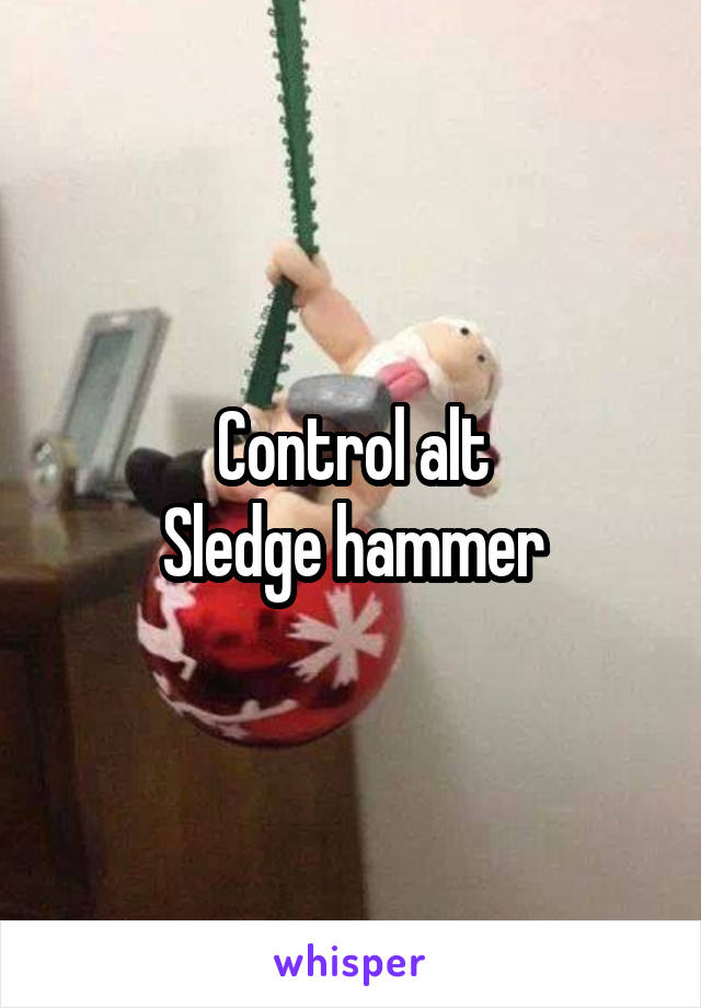 Control alt
Sledge hammer