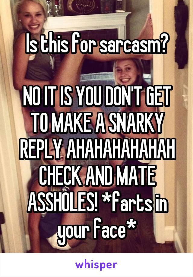 Is this for sarcasm?

NO IT IS YOU DON'T GET TO MAKE A SNARKY REPLY AHAHAHAHAHAH CHECK AND MATE ASSHOLES! *farts in your face*