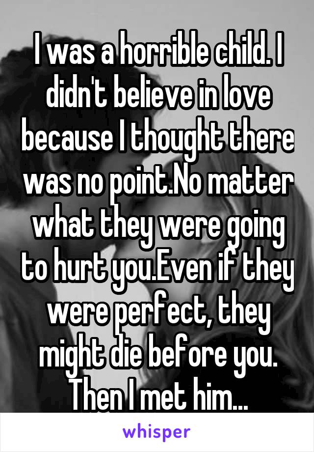 I was a horrible child. I didn't believe in love because I thought there was no point.No matter what they were going to hurt you.Even if they were perfect, they might die before you. Then I met him...