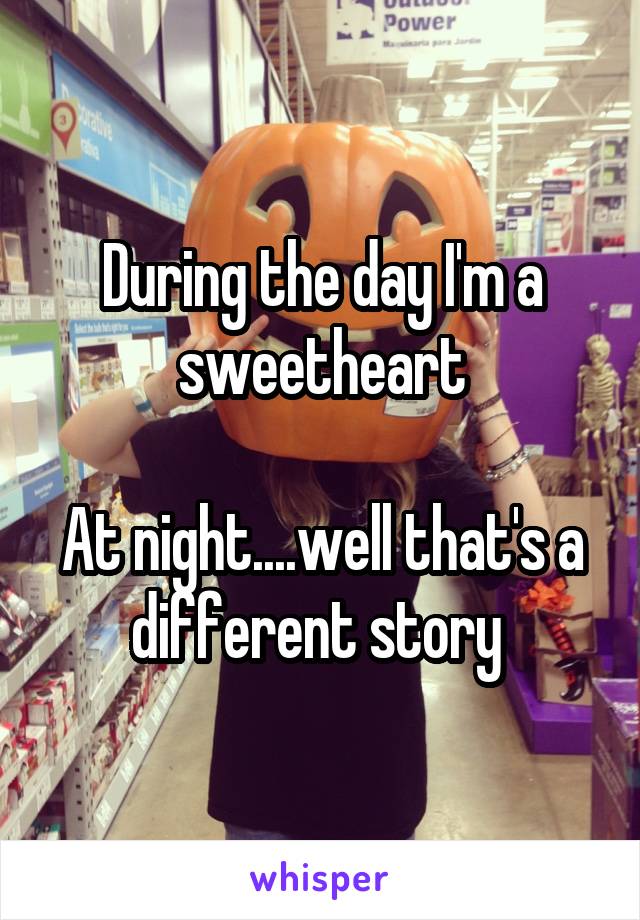 During the day I'm a sweetheart

At night....well that's a different story 