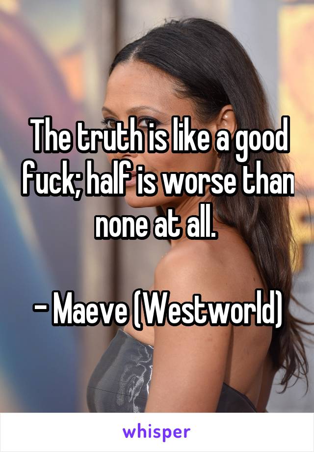 The truth is like a good fuck; half is worse than none at all. 

- Maeve (Westworld)