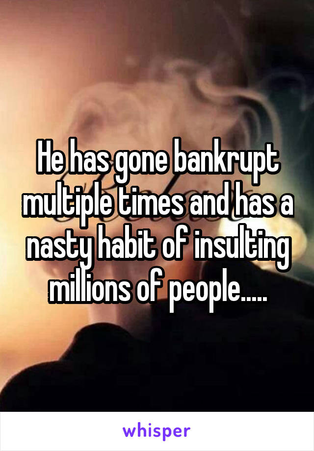 He has gone bankrupt multiple times and has a nasty habit of insulting millions of people.....