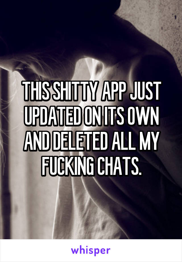THIS SHITTY APP JUST UPDATED ON ITS OWN AND DELETED ALL MY FUCKING CHATS.