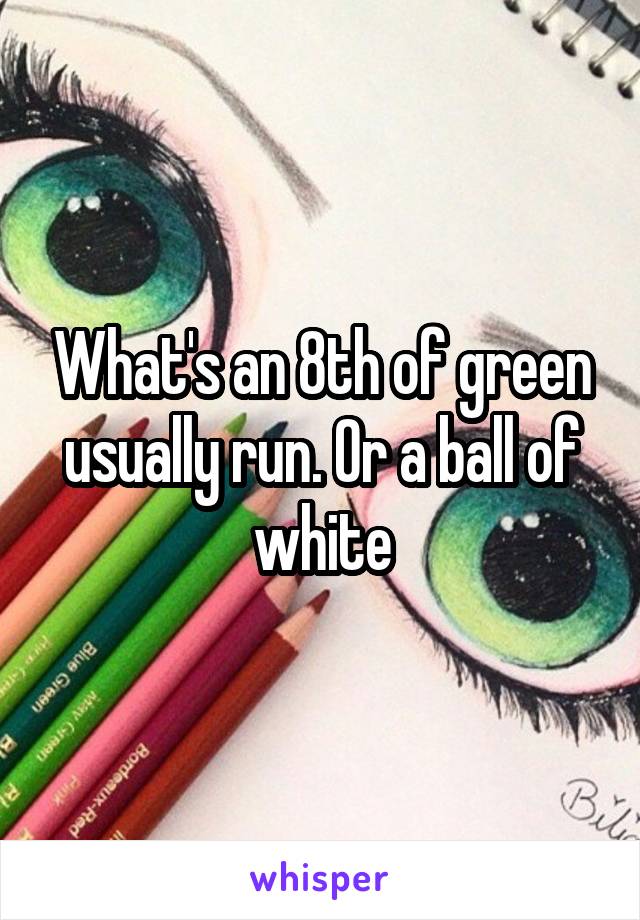 What's an 8th of green usually run. Or a ball of white