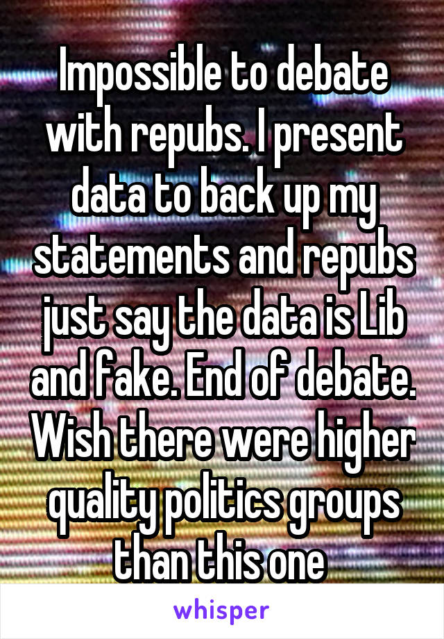 Impossible to debate with repubs. I present data to back up my statements and repubs just say the data is Lib and fake. End of debate. Wish there were higher quality politics groups than this one 