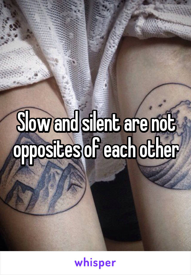 Slow and silent are not opposites of each other