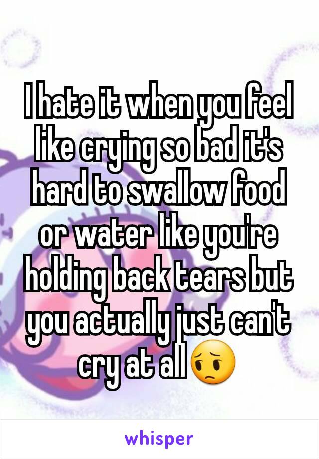 I hate it when you feel like crying so bad it's hard to swallow food or water like you're holding back tears but you actually just can't cry at all😔