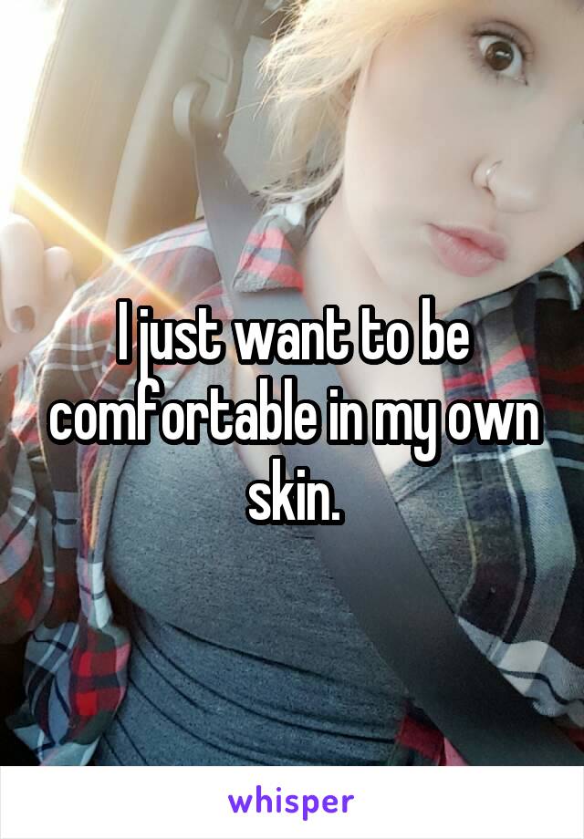 I just want to be comfortable in my own skin.