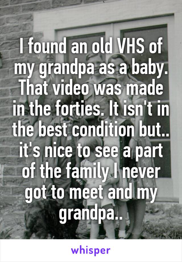 I found an old VHS of my grandpa as a baby. That video was made in the forties. It isn't in the best condition but.. it's nice to see a part of the family I never got to meet and my grandpa..