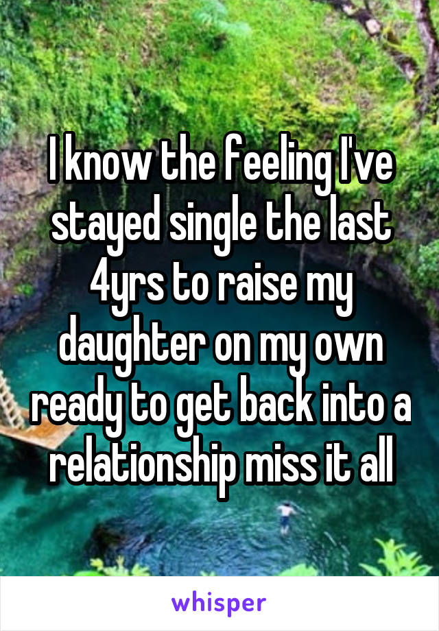 I know the feeling I've stayed single the last 4yrs to raise my daughter on my own ready to get back into a relationship miss it all