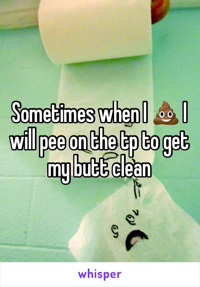 Sometimes when I 💩 I will pee on the tp to get my butt clean