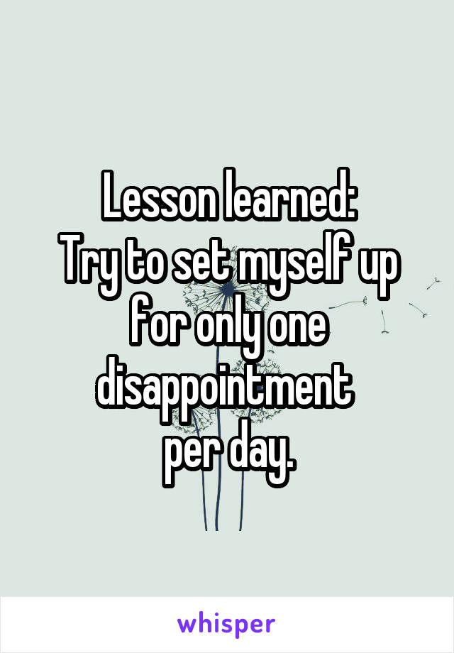 Lesson learned:
Try to set myself up for only one disappointment 
per day.