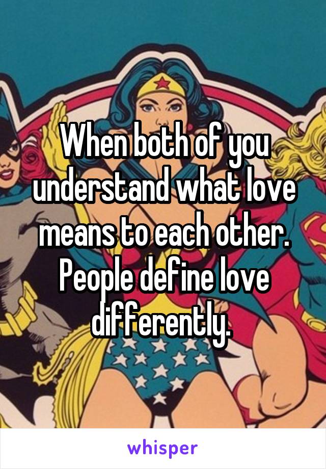 When both of you understand what love means to each other. People define love differently. 