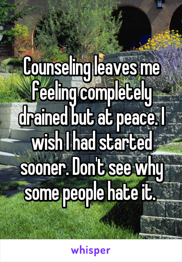 Counseling leaves me feeling completely drained but at peace. I wish I had started sooner. Don't see why some people hate it. 