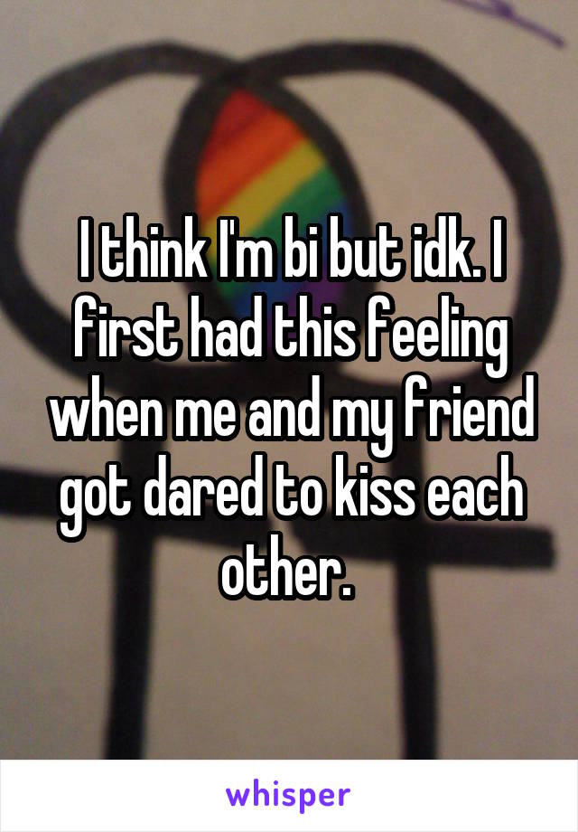 I think I'm bi but idk. I first had this feeling when me and my friend got dared to kiss each other. 