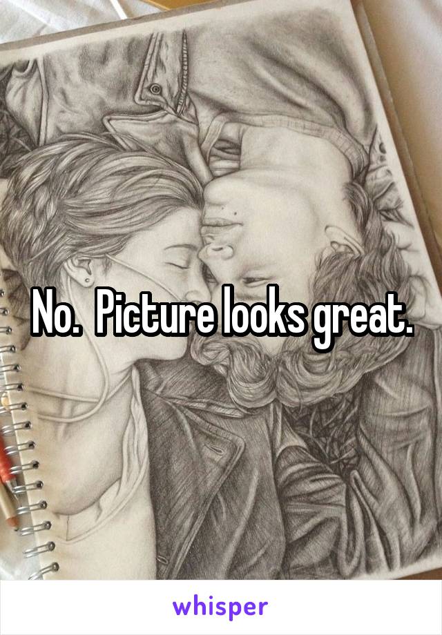 No.  Picture looks great.