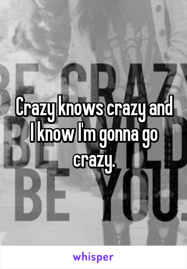 Crazy knows crazy and I know I'm gonna go crazy.
