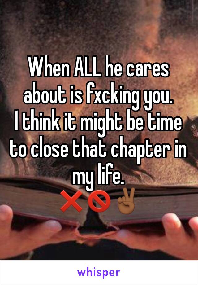 When ALL he cares about is fxcking you. 
I think it might be time to close that chapter in my life.
❌🚫✌🏾️