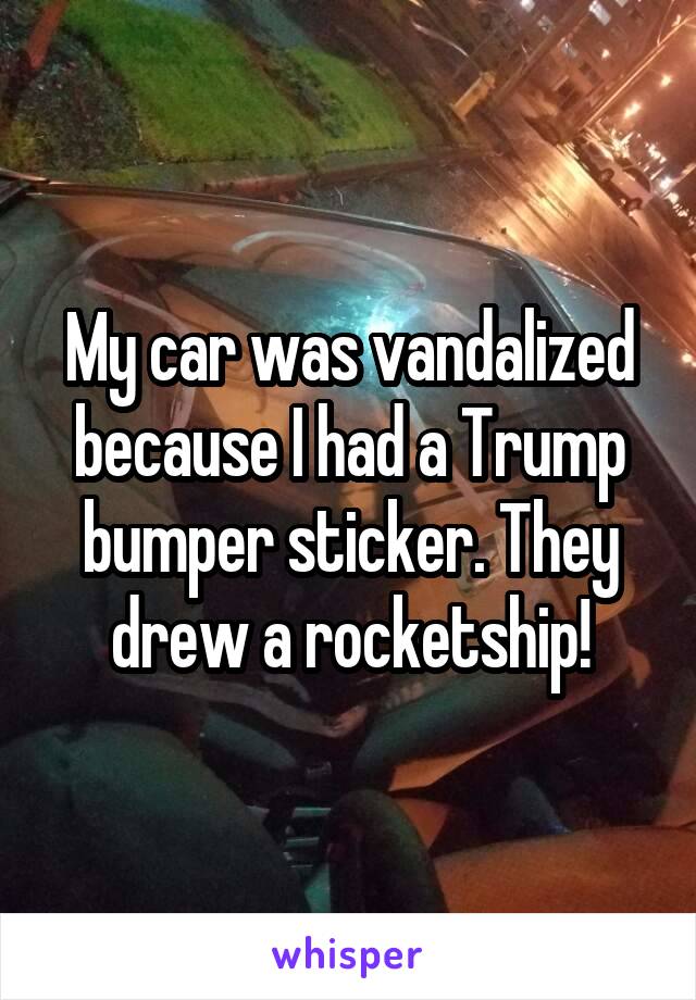 My car was vandalized because I had a Trump bumper sticker. They drew a rocketship!