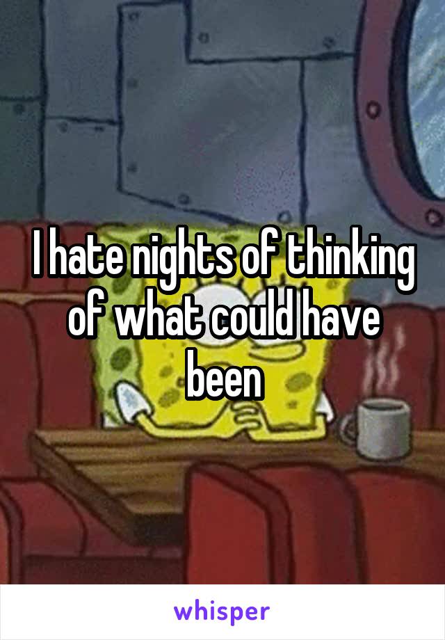 I hate nights of thinking of what could have been